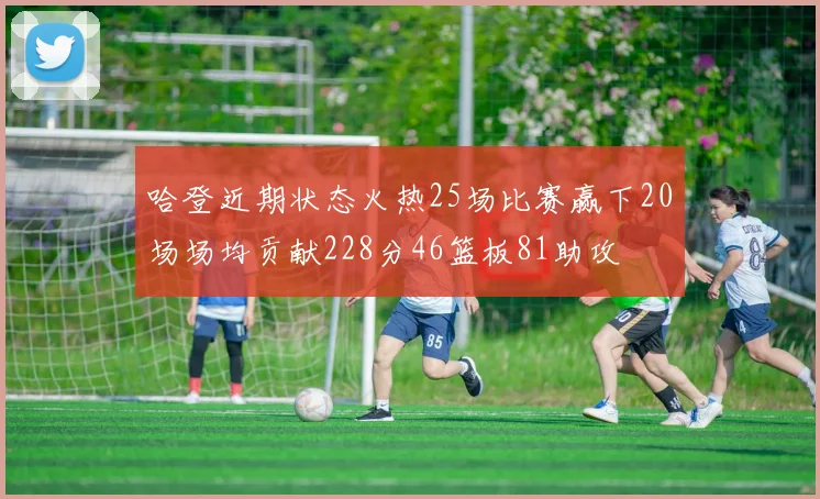 哈登近期状态火热25场比赛赢下20场场均贡献228分46篮板81助攻