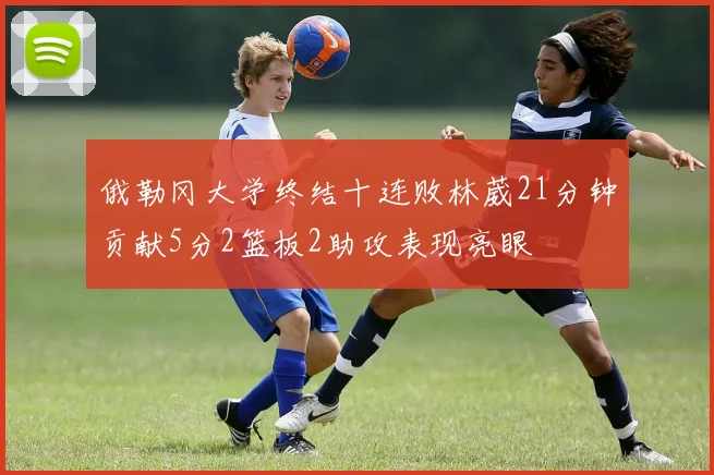 俄勒冈大学终结十连败林葳21分钟贡献5分2篮板2助攻表现亮眼