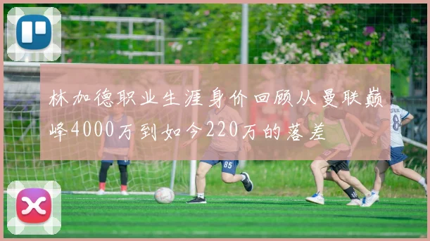林加德职业生涯身价回顾从曼联巅峰4000万到如今220万的落差