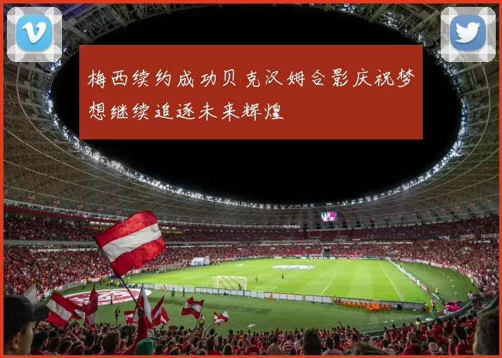 梅西续约成功贝克汉姆合影庆祝梦想继续追逐未来辉煌