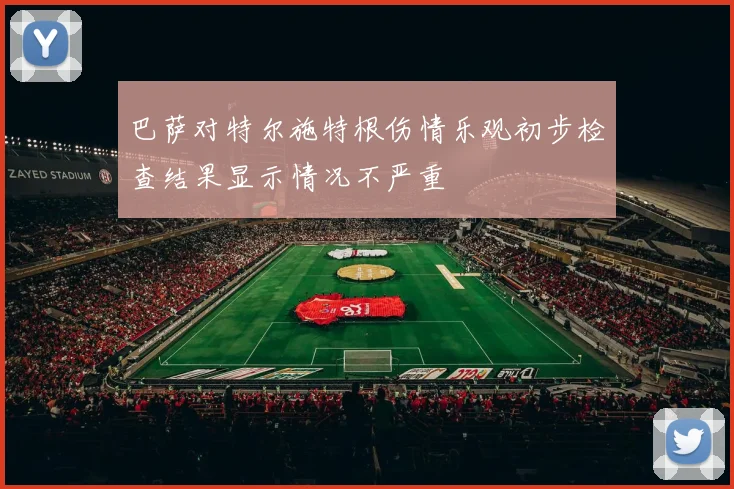 巴萨对特尔施特根伤情乐观初步检查结果显示情况不严重