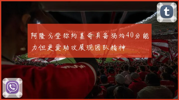 阿隆戈登称约基奇具备场均40分能力但更爱助攻展现团队精神