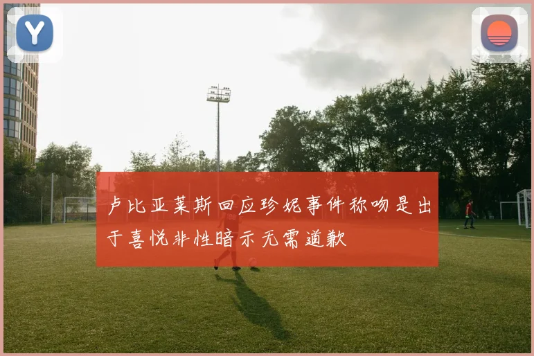 卢比亚莱斯回应珍妮事件称吻是出于喜悦非性暗示无需道歉