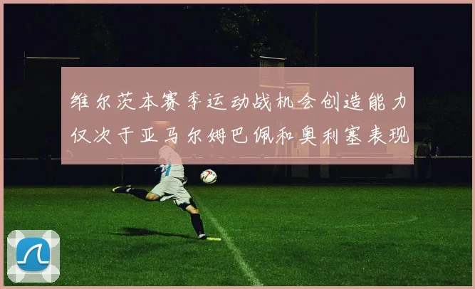 维尔茨本赛季运动战机会创造能力仅次于亚马尔姆巴佩和奥利塞表现突出