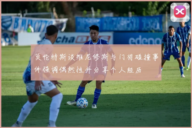莫伦特斯谈维尼修斯与门将碰撞事件强调偶然性并分享个人经历