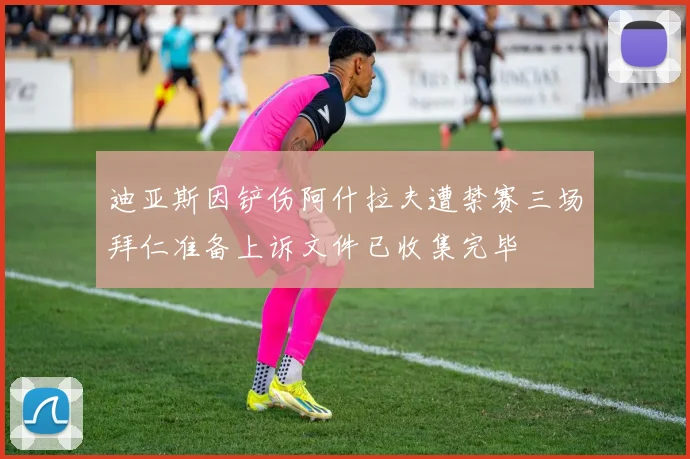 迪亚斯因铲伤阿什拉夫遭禁赛三场拜仁准备上诉文件已收集完毕