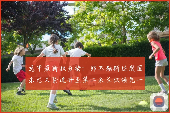 意甲最新积分榜：那不勒斯逆袭国米尤文紧追升至第二米兰仅领先一分