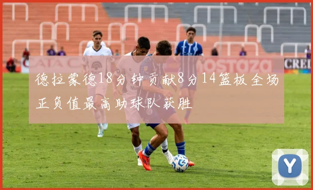 德拉蒙德18分钟贡献8分14篮板全场正负值最高助球队获胜