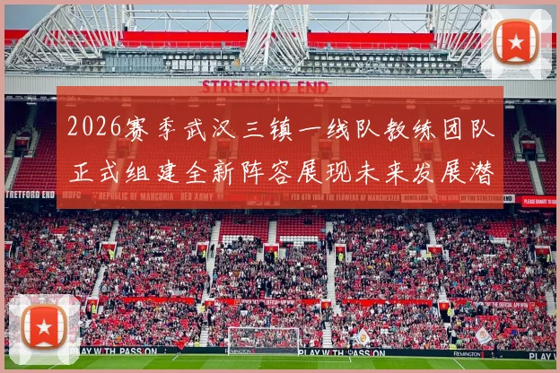 2026赛季武汉三镇一线队教练团队正式组建全新阵容展现未来发展潜力