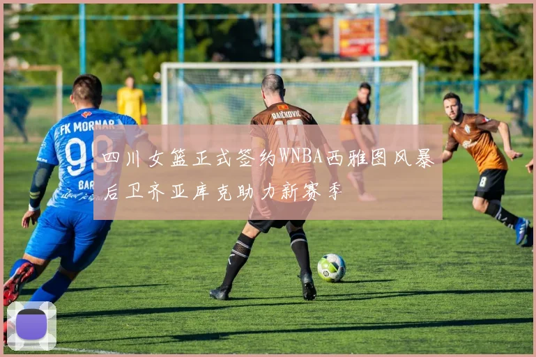 四川女篮正式签约WNBA西雅图风暴后卫齐亚库克助力新赛季