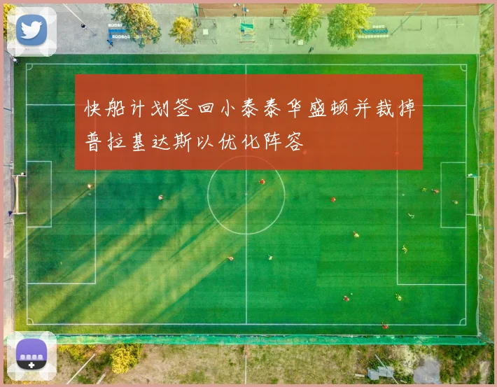 快船计划签回小泰泰华盛顿并裁掉普拉基达斯以优化阵容