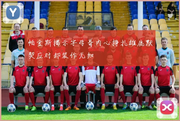 帕金斯揭示字母哥内心挣扎雄鹿默契应对却装作无知