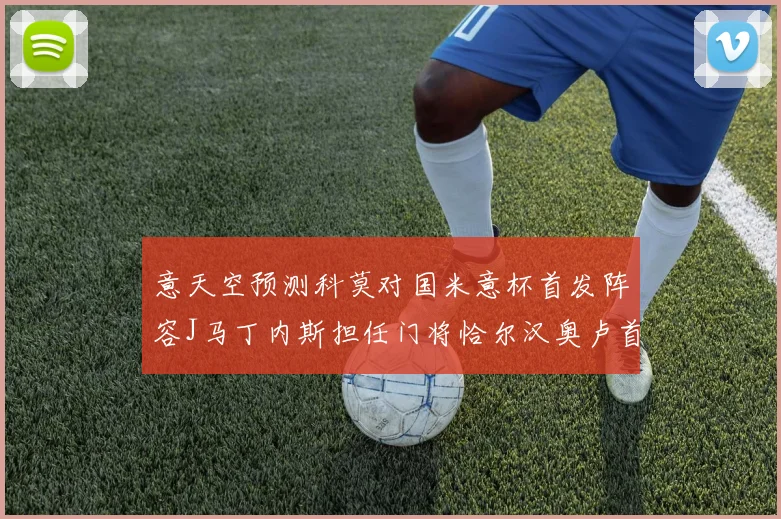 意天空预测科莫对国米意杯首发阵容J马丁内斯担任门将恰尔汉奥卢首发出战