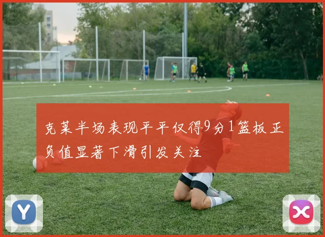 克莱半场表现平平仅得9分1篮板正负值显著下滑引发关注