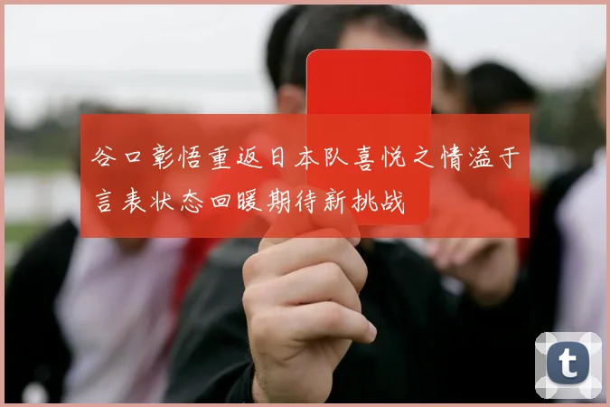 谷口彰悟重返日本队喜悦之情溢于言表状态回暖期待新挑战