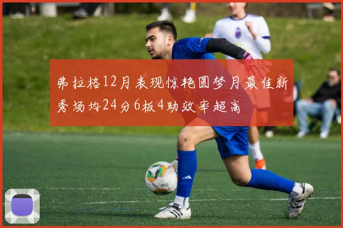 弗拉格12月表现惊艳圆梦月最佳新秀场均24分6板4助效率超高