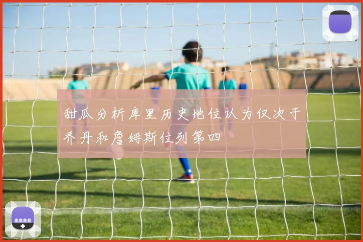 甜瓜分析库里历史地位认为仅次于乔丹和詹姆斯位列第四