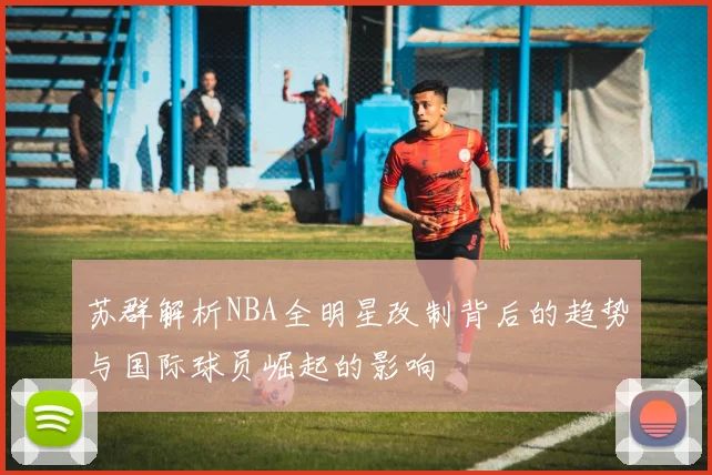 苏群解析NBA全明星改制背后的趋势与国际球员崛起的影响