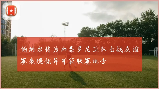 伯纳尔将为加泰罗尼亚队出战友谊赛表现优异可获联赛机会