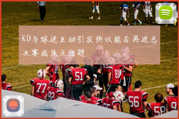 KD与球迷互动引发热议能否再进总决赛成焦点话题