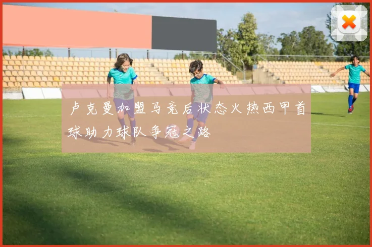 卢克曼加盟马竞后状态火热西甲首球助力球队争冠之路