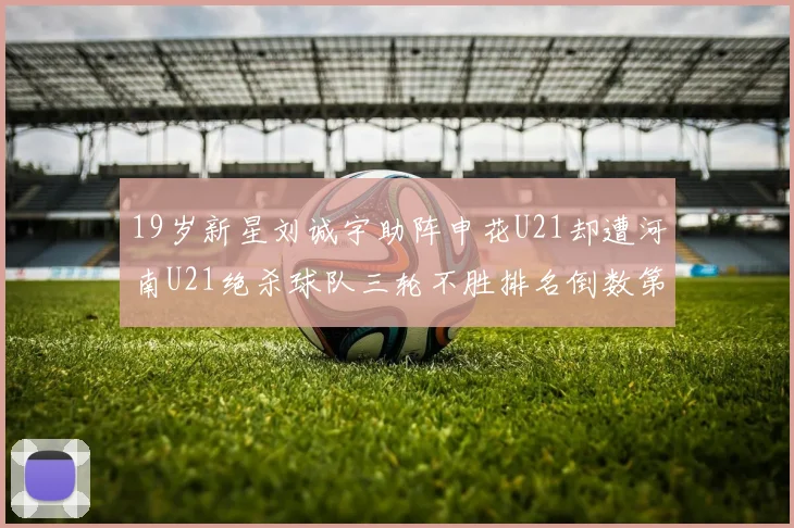 19岁新星刘诚宇助阵申花U21却遭河南U21绝杀球队三轮不胜排名倒数第二