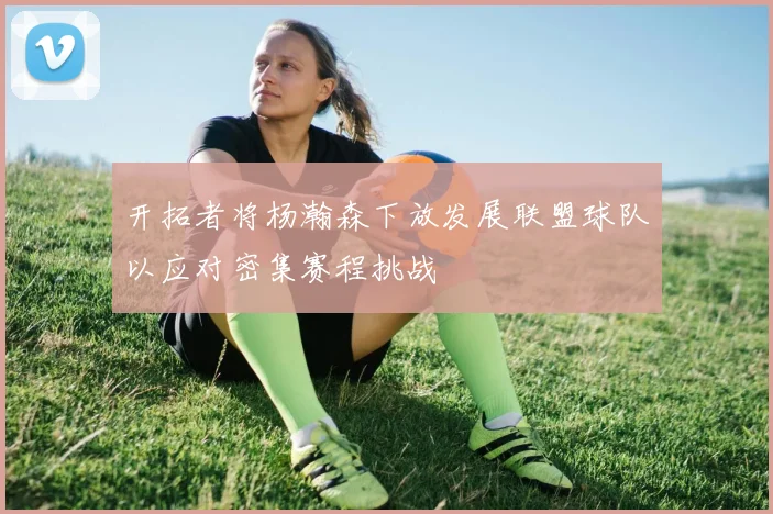开拓者将杨瀚森下放发展联盟球队以应对密集赛程挑战