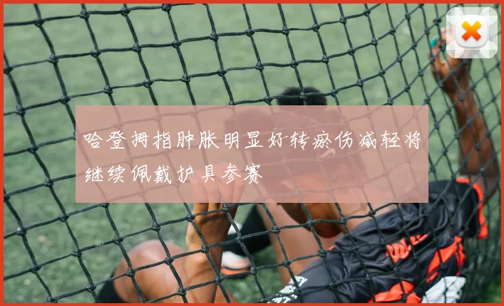 哈登拇指肿胀明显好转瘀伤减轻将继续佩戴护具参赛