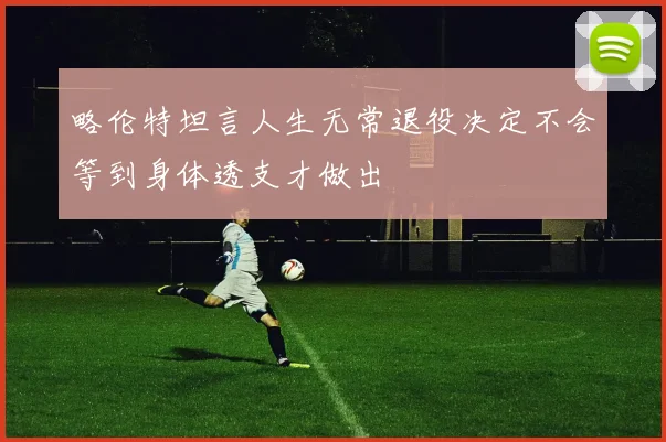 略伦特坦言人生无常退役决定不会等到身体透支才做出
