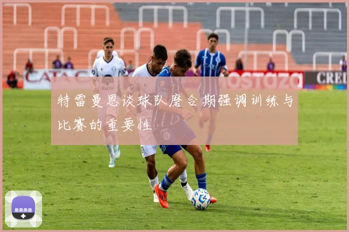 特雷曼恩谈球队磨合期强调训练与比赛的重要性
