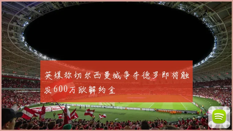 英媒称切尔西曼城争夺德罗即将触发600万欧解约金