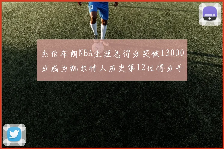 杰伦布朗NBA生涯总得分突破13000分成为凯尔特人历史第12位得分手