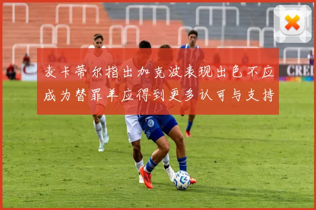 麦卡蒂尔指出加克波表现出色不应成为替罪羊应得到更多认可与支持