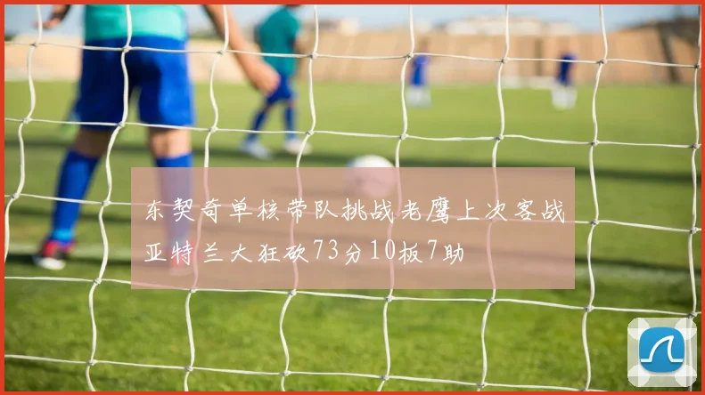 东契奇单核带队挑战老鹰上次客战亚特兰大狂砍73分10板7助