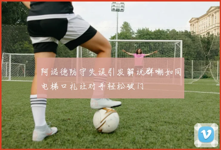 阿诺德防守失误引发解说群嘲如同电梯口礼让对手轻松破门