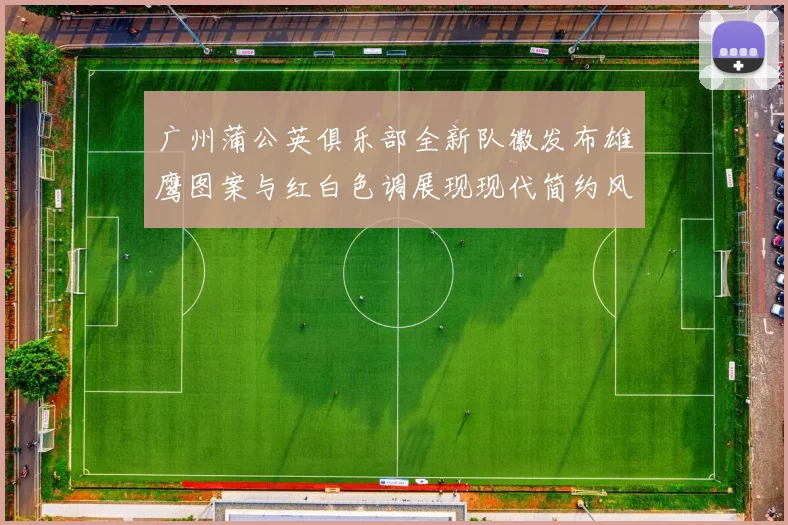 广州蒲公英俱乐部全新队徽发布雄鹰图案与红白色调展现现代简约风格