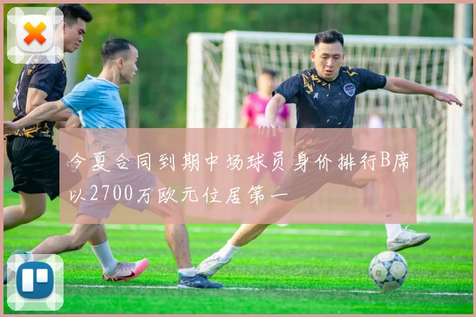 今夏合同到期中场球员身价排行B席以2700万欧元位居第一