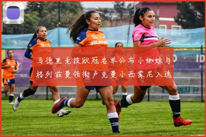 马德里竞技欧冠名单公布小蜘蛛与格列兹曼领衔卢克曼小西蒙尼入选